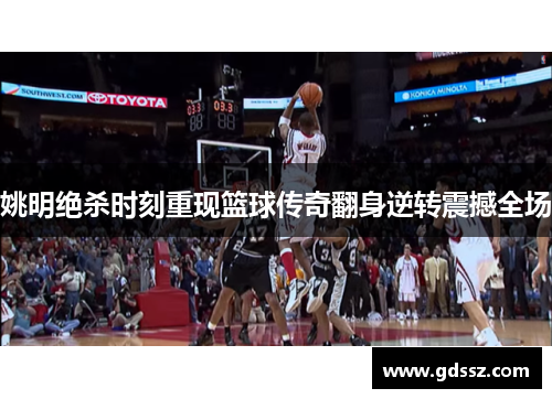 姚明绝杀时刻重现篮球传奇翻身逆转震撼全场