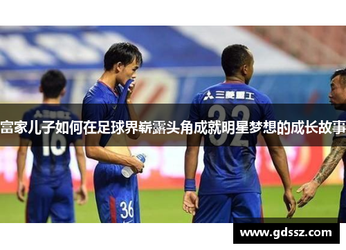 富家儿子如何在足球界崭露头角成就明星梦想的成长故事