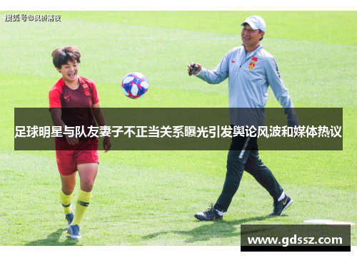 足球明星与队友妻子不正当关系曝光引发舆论风波和媒体热议