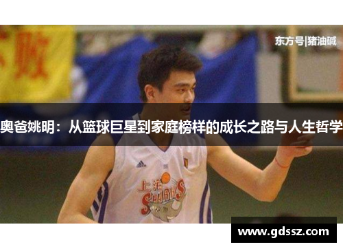 奥爸姚明：从篮球巨星到家庭榜样的成长之路与人生哲学