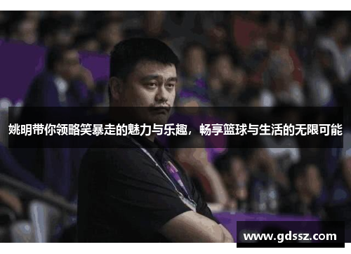 姚明带你领略笑暴走的魅力与乐趣，畅享篮球与生活的无限可能