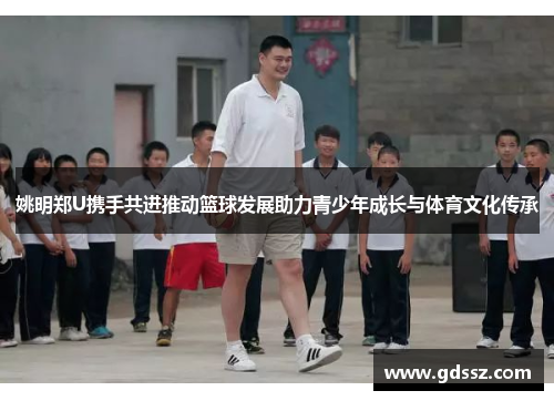 姚明郑U携手共进推动篮球发展助力青少年成长与体育文化传承