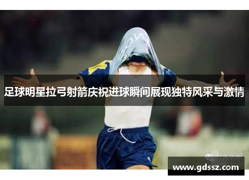 足球明星拉弓射箭庆祝进球瞬间展现独特风采与激情
