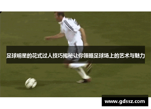足球明星的花式过人技巧揭秘让你领略足球场上的艺术与魅力