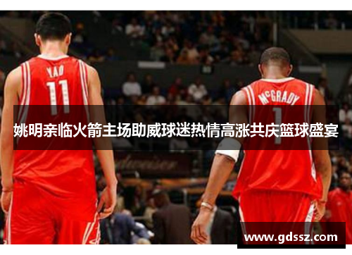 姚明亲临火箭主场助威球迷热情高涨共庆篮球盛宴