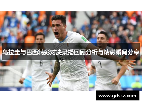 乌拉圭与巴西精彩对决录播回顾分析与精彩瞬间分享