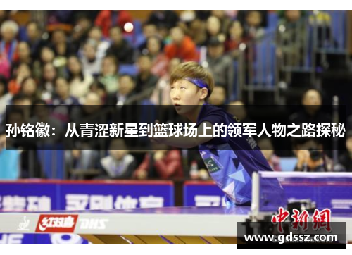 孙铭徽：从青涩新星到篮球场上的领军人物之路探秘