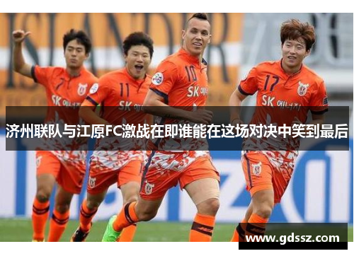 济州联队与江原FC激战在即谁能在这场对决中笑到最后