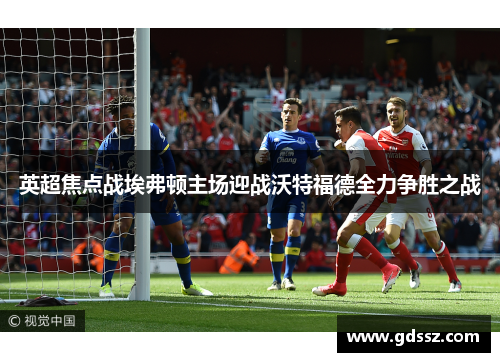 英超焦点战埃弗顿主场迎战沃特福德全力争胜之战